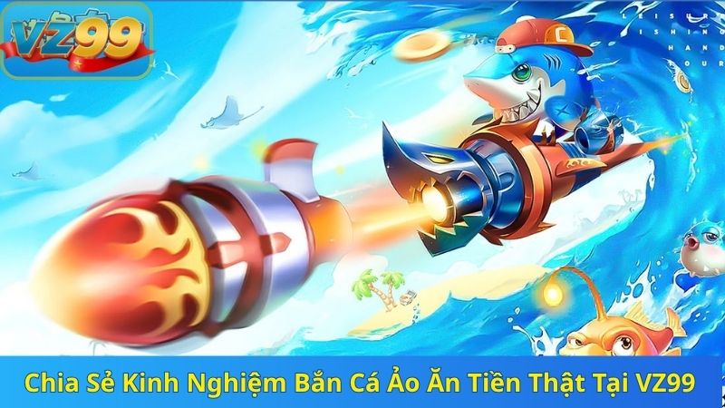 Chia Sẻ Kinh Nghiệm Bắn Cá Ảo Ăn Tiền Thật Tại VZ99