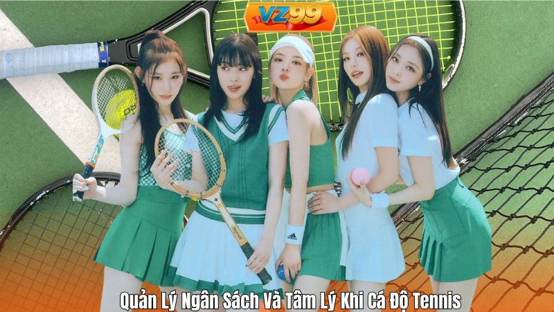 Quản Lý Ngân Sách Và Tâm Lý Khi Cá Độ Tennis