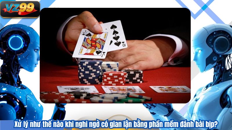Xử lý như thế nào khi nghi ngờ có gian lận bằng phần mềm đánh bài bịp?