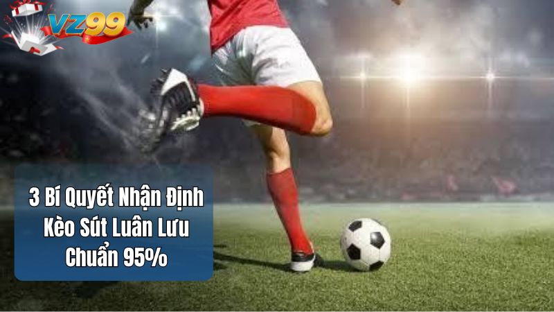 3 Bí Quyết Nhận Định Kèo Sút Luân Lưu Chuẩn 95%