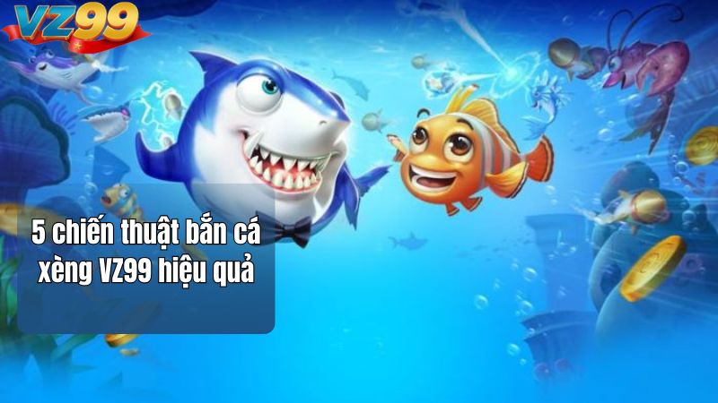 5 chiến thuật bắn cá xèng VZ99 hiệu quả