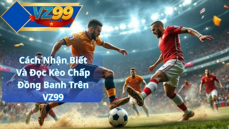 Cách Nhận Biết Và Đọc Kèo Chấp Đồng Banh Trên VZ99