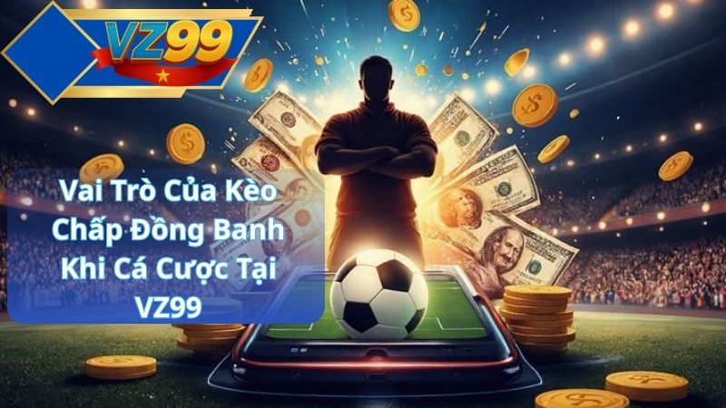 Vai Trò Của Kèo Chấp Đồng Banh Khi Cá Cược Tại VZ99